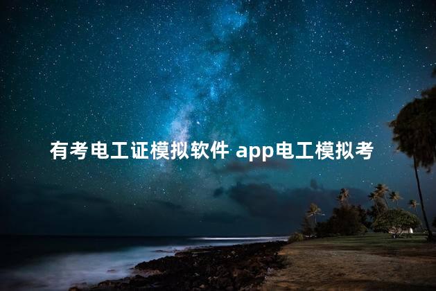 有考电工证模拟软件 app电工模拟考试